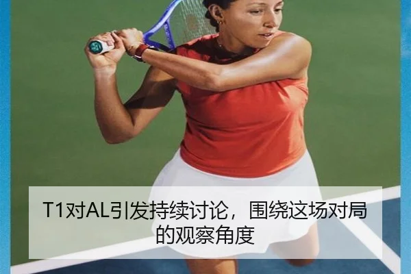 T1对AL引发持续讨论，围绕这场对局的观察角度 | Yabo Sports